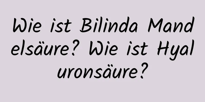 Wie ist Bilinda Mandelsäure? Wie ist Hyaluronsäure?