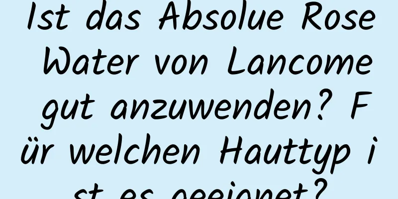 Ist das Absolue Rose Water von Lancome gut anzuwenden? Für welchen Hauttyp ist es geeignet?