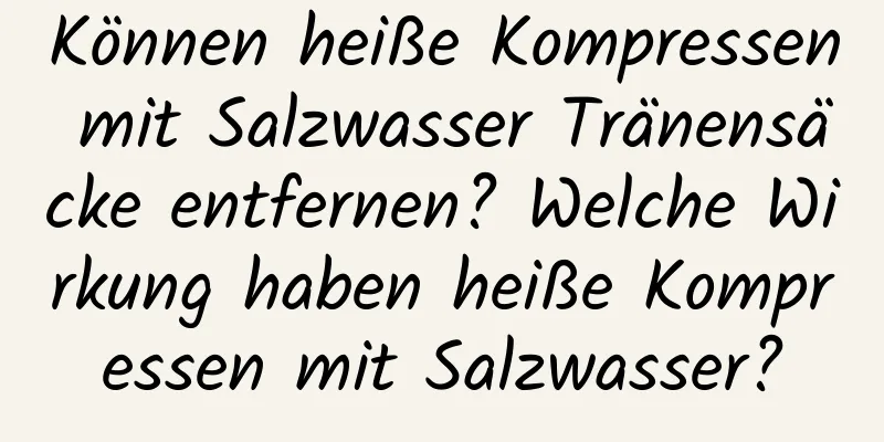 Können heiße Kompressen mit Salzwasser Tränensäcke entfernen? Welche Wirkung haben heiße Kompressen mit Salzwasser?