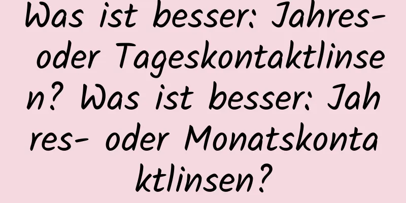 Was ist besser: Jahres- oder Tageskontaktlinsen? Was ist besser: Jahres- oder Monatskontaktlinsen?