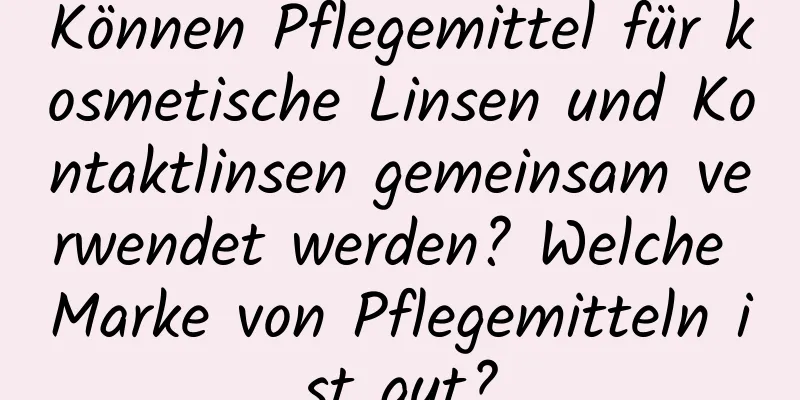 Können Pflegemittel für kosmetische Linsen und Kontaktlinsen gemeinsam verwendet werden? Welche Marke von Pflegemitteln ist gut?