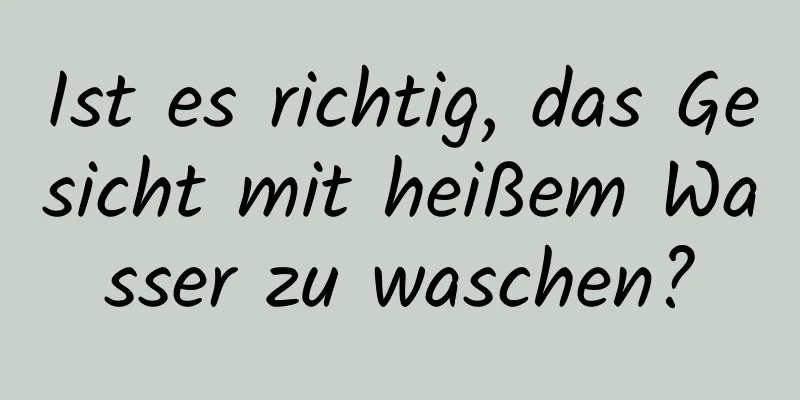 Ist es richtig, das Gesicht mit heißem Wasser zu waschen?