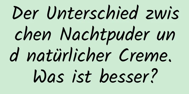 Der Unterschied zwischen Nachtpuder und natürlicher Creme. Was ist besser?