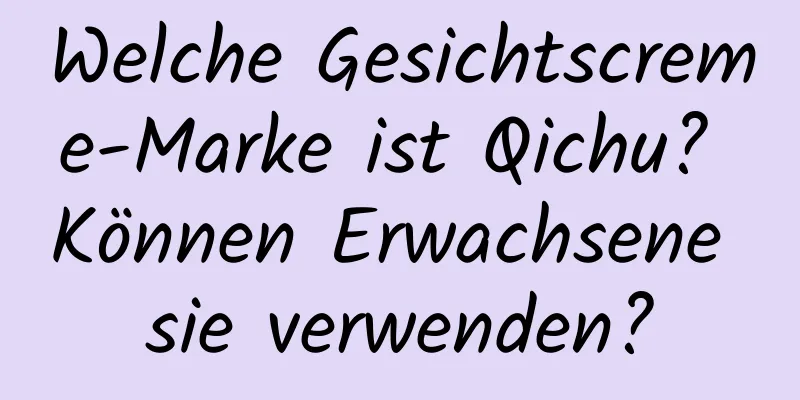 Welche Gesichtscreme-Marke ist Qichu? Können Erwachsene sie verwenden?
