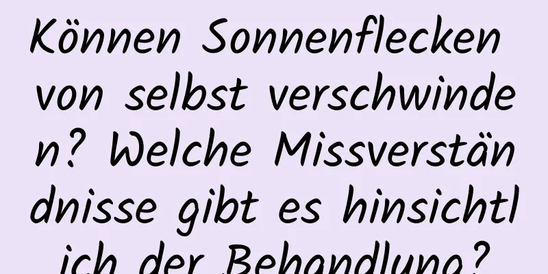 Können Sonnenflecken von selbst verschwinden? Welche Missverständnisse gibt es hinsichtlich der Behandlung?