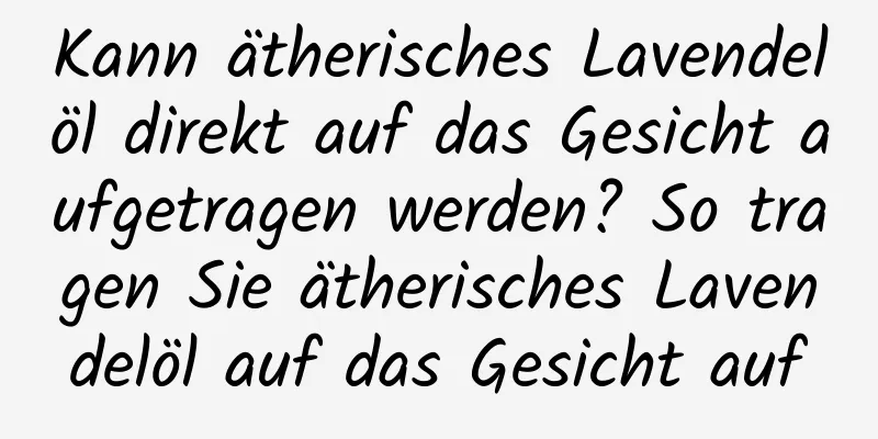 Kann ätherisches Lavendelöl direkt auf das Gesicht aufgetragen werden? So tragen Sie ätherisches Lavendelöl auf das Gesicht auf