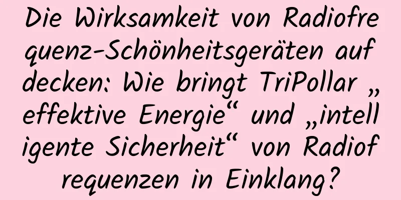 Die Wirksamkeit von Radiofrequenz-Schönheitsgeräten aufdecken: Wie bringt TriPollar „effektive Energie“ und „intelligente Sicherheit“ von Radiofrequenzen in Einklang?