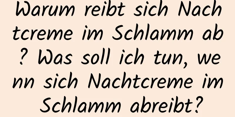 Warum reibt sich Nachtcreme im Schlamm ab? Was soll ich tun, wenn sich Nachtcreme im Schlamm abreibt?