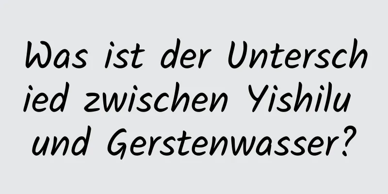Was ist der Unterschied zwischen Yishilu und Gerstenwasser?