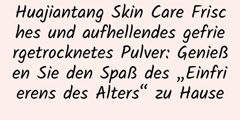 Huajiantang Skin Care Frisches und aufhellendes gefriergetrocknetes Pulver: Genießen Sie den Spaß des „Einfrierens des Alters“ zu Hause