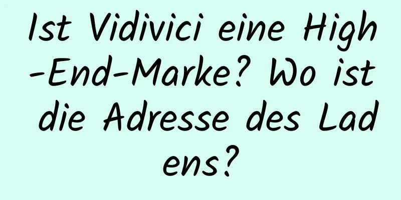 Ist Vidivici eine High-End-Marke? Wo ist die Adresse des Ladens?