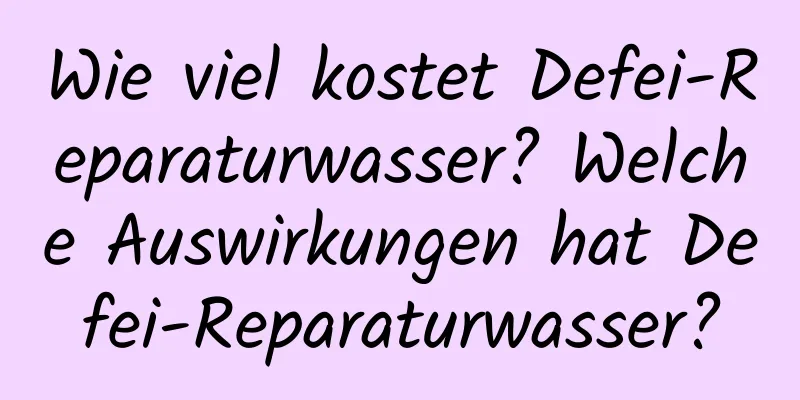 Wie viel kostet Defei-Reparaturwasser? Welche Auswirkungen hat Defei-Reparaturwasser?
