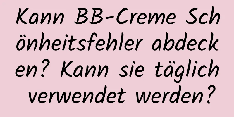 Kann BB-Creme Schönheitsfehler abdecken? Kann sie täglich verwendet werden?