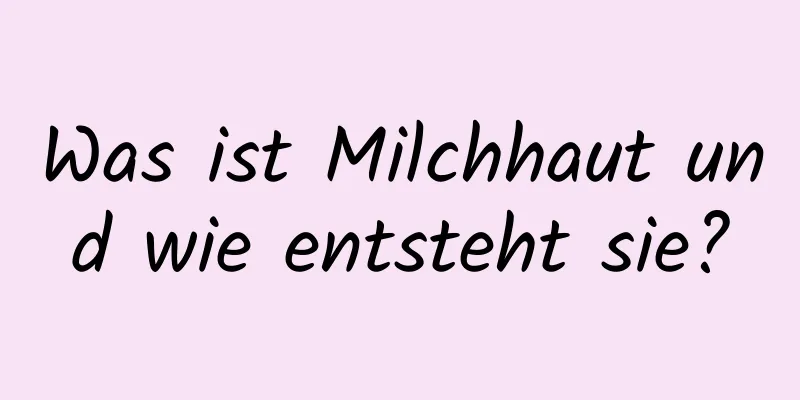 Was ist Milchhaut und wie entsteht sie?
