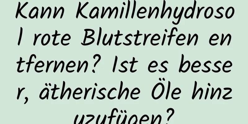 Kann Kamillenhydrosol rote Blutstreifen entfernen? Ist es besser, ätherische Öle hinzuzufügen?