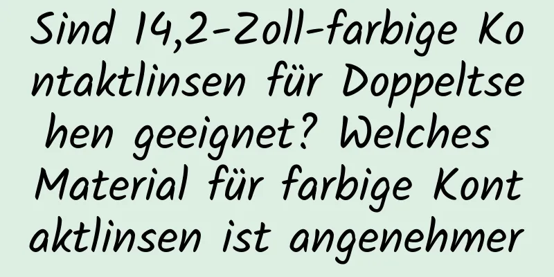 Sind 14,2-Zoll-farbige Kontaktlinsen für Doppeltsehen geeignet? Welches Material für farbige Kontaktlinsen ist angenehmer