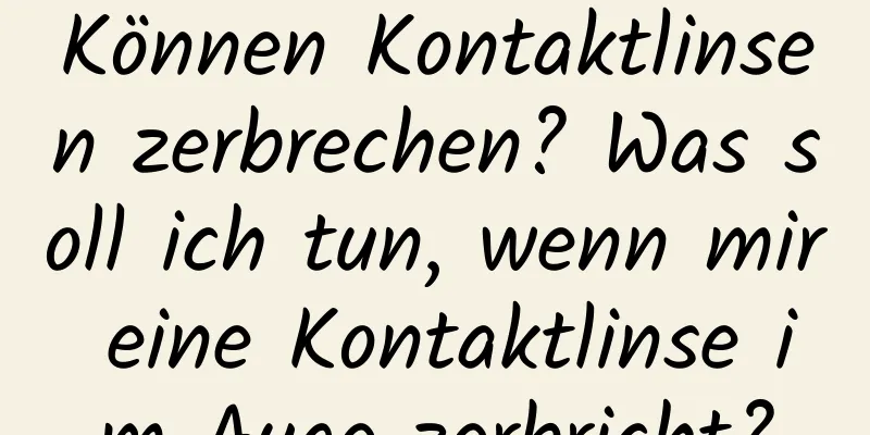 Können Kontaktlinsen zerbrechen? Was soll ich tun, wenn mir eine Kontaktlinse im Auge zerbricht?