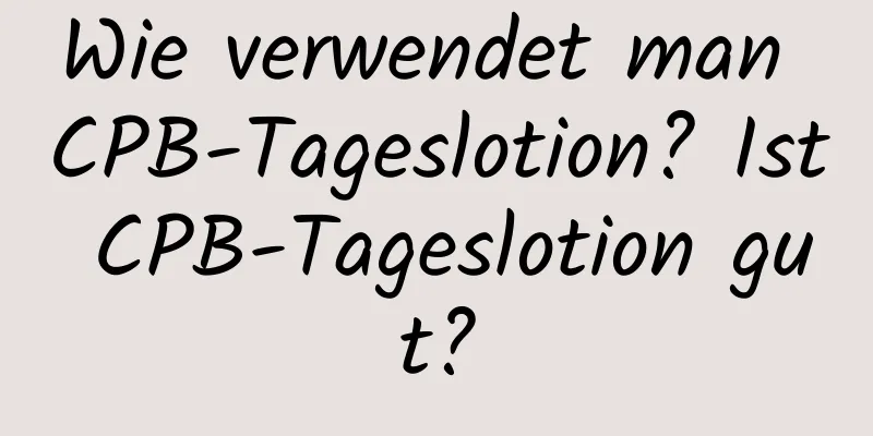 Wie verwendet man CPB-Tageslotion? Ist CPB-Tageslotion gut?