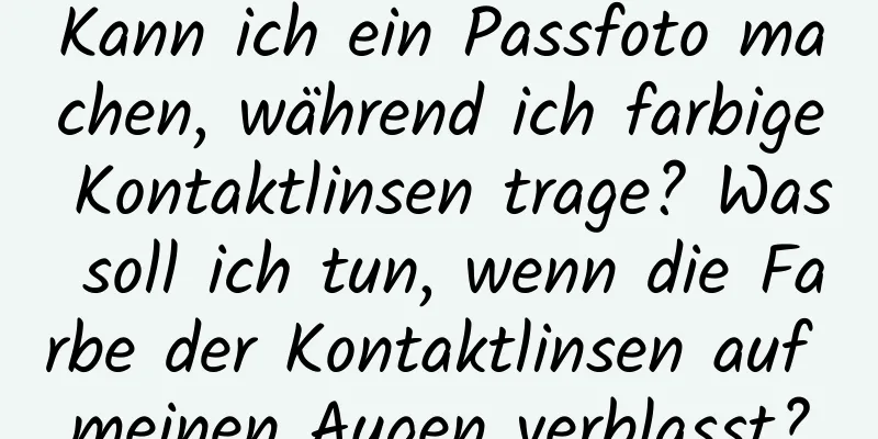 Kann ich ein Passfoto machen, während ich farbige Kontaktlinsen trage? Was soll ich tun, wenn die Farbe der Kontaktlinsen auf meinen Augen verblasst?