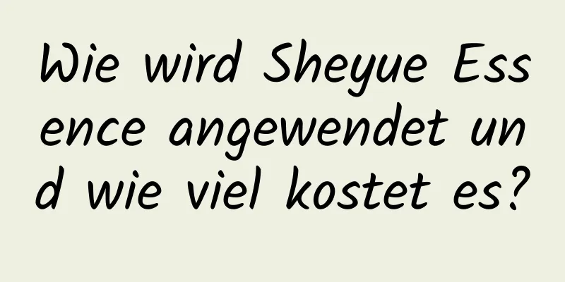 Wie wird Sheyue Essence angewendet und wie viel kostet es?