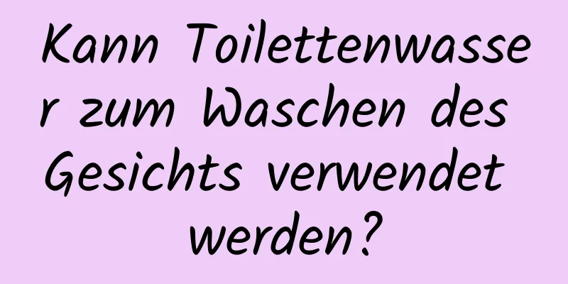 Kann Toilettenwasser zum Waschen des Gesichts verwendet werden?