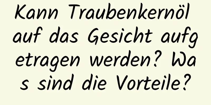 Kann Traubenkernöl auf das Gesicht aufgetragen werden? Was sind die Vorteile?