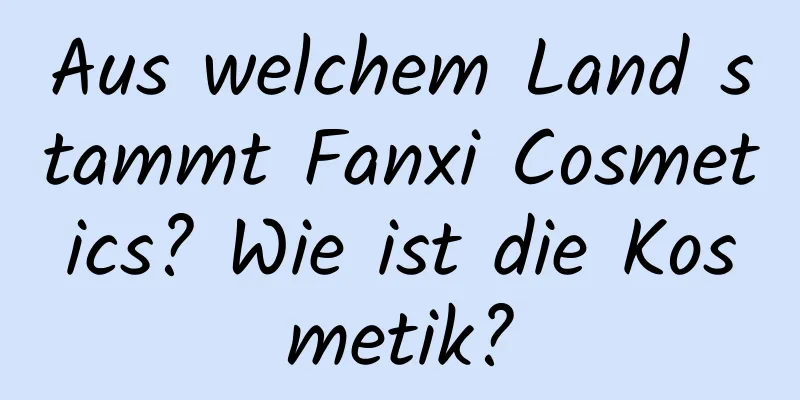 Aus welchem ​​Land stammt Fanxi Cosmetics? Wie ist die Kosmetik?
