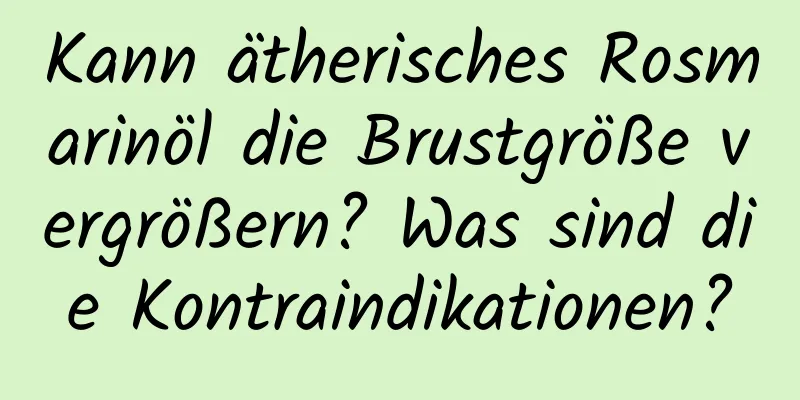 Kann ätherisches Rosmarinöl die Brustgröße vergrößern? Was sind die Kontraindikationen?