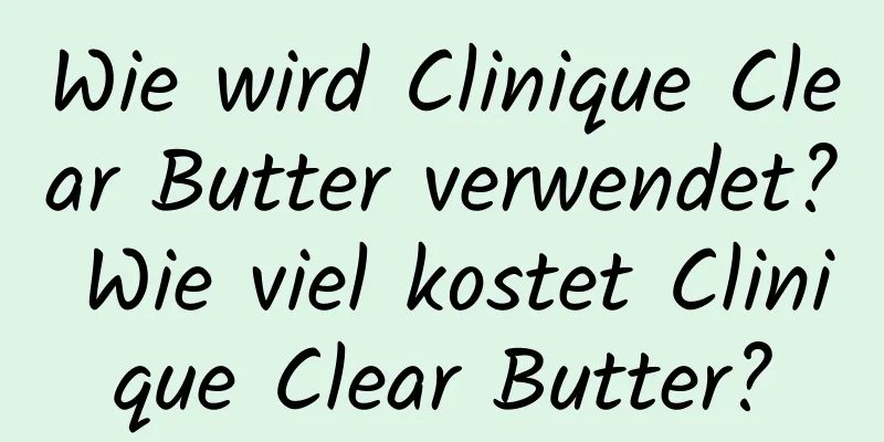 Wie wird Clinique Clear Butter verwendet? Wie viel kostet Clinique Clear Butter?
