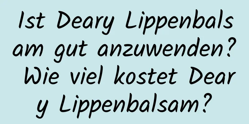 Ist Deary Lippenbalsam gut anzuwenden? Wie viel kostet Deary Lippenbalsam?