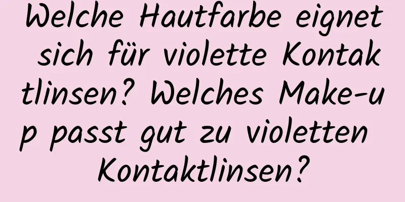 Welche Hautfarbe eignet sich für violette Kontaktlinsen? Welches Make-up passt gut zu violetten Kontaktlinsen?