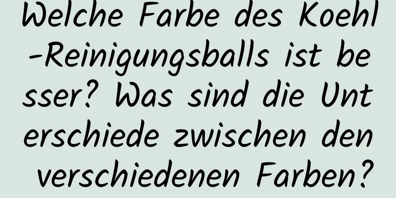 Welche Farbe des Koehl-Reinigungsballs ist besser? Was sind die Unterschiede zwischen den verschiedenen Farben?