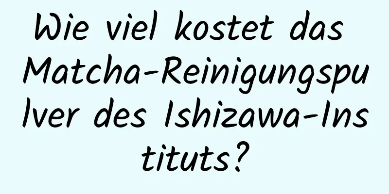 Wie viel kostet das Matcha-Reinigungspulver des Ishizawa-Instituts?