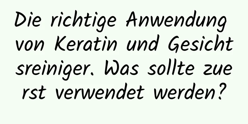 Die richtige Anwendung von Keratin und Gesichtsreiniger. Was sollte zuerst verwendet werden?