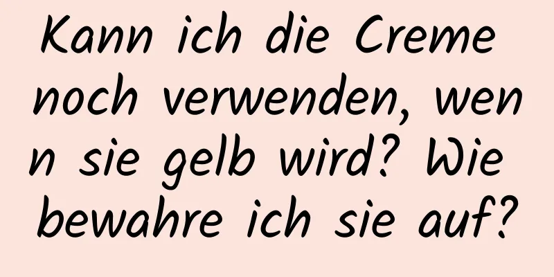Kann ich die Creme noch verwenden, wenn sie gelb wird? Wie bewahre ich sie auf?