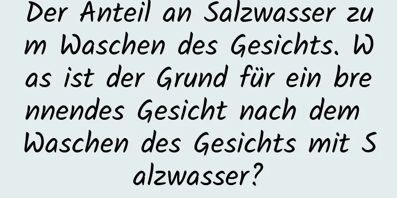 Der Anteil an Salzwasser zum Waschen des Gesichts. Was ist der Grund für ein brennendes Gesicht nach dem Waschen des Gesichts mit Salzwasser?