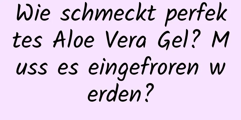 Wie schmeckt perfektes Aloe Vera Gel? Muss es eingefroren werden?
