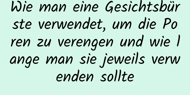 Wie man eine Gesichtsbürste verwendet, um die Poren zu verengen und wie lange man sie jeweils verwenden sollte