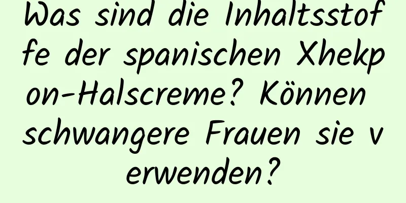 Was sind die Inhaltsstoffe der spanischen Xhekpon-Halscreme? Können schwangere Frauen sie verwenden?