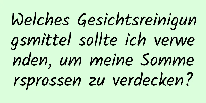 Welches Gesichtsreinigungsmittel sollte ich verwenden, um meine Sommersprossen zu verdecken?