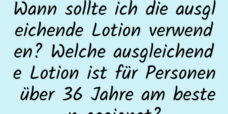 Wann sollte ich die ausgleichende Lotion verwenden? Welche ausgleichende Lotion ist für Personen über 36 Jahre am besten geeignet?