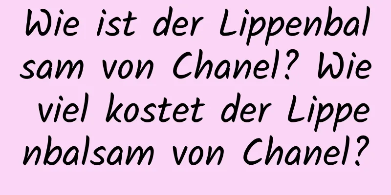Wie ist der Lippenbalsam von Chanel? Wie viel kostet der Lippenbalsam von Chanel?