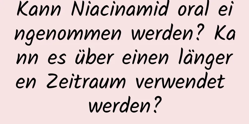 Kann Niacinamid oral eingenommen werden? Kann es über einen längeren Zeitraum verwendet werden?
