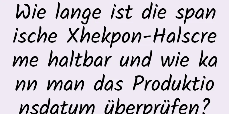 Wie lange ist die spanische Xhekpon-Halscreme haltbar und wie kann man das Produktionsdatum überprüfen?