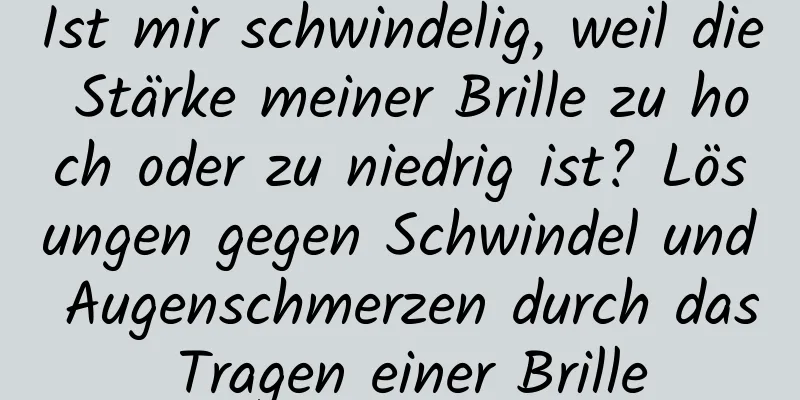 Ist mir schwindelig, weil die Stärke meiner Brille zu hoch oder zu niedrig ist? Lösungen gegen Schwindel und Augenschmerzen durch das Tragen einer Brille