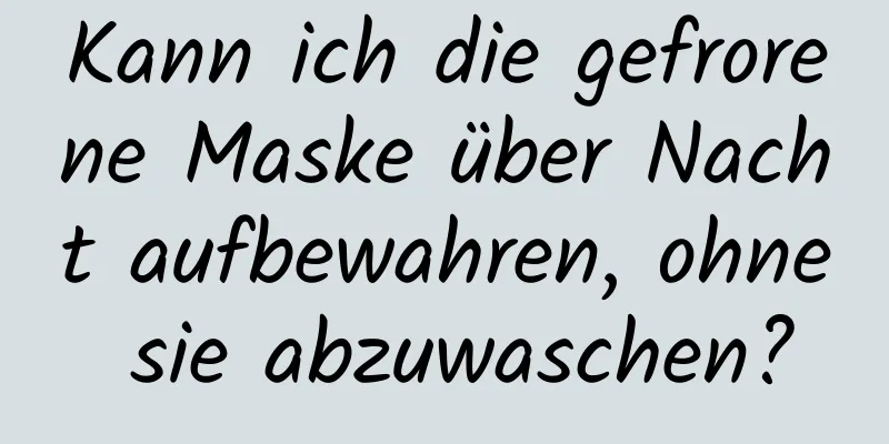 Kann ich die gefrorene Maske über Nacht aufbewahren, ohne sie abzuwaschen?