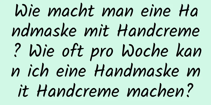 Wie macht man eine Handmaske mit Handcreme? Wie oft pro Woche kann ich eine Handmaske mit Handcreme machen?