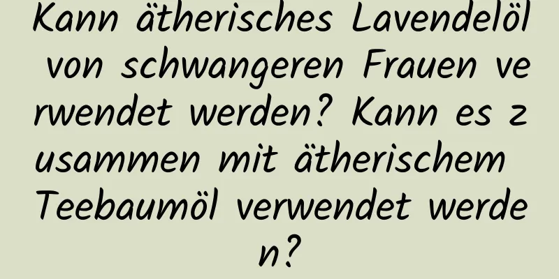 Kann ätherisches Lavendelöl von schwangeren Frauen verwendet werden? Kann es zusammen mit ätherischem Teebaumöl verwendet werden?