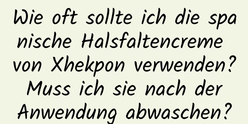 Wie oft sollte ich die spanische Halsfaltencreme von Xhekpon verwenden? Muss ich sie nach der Anwendung abwaschen?