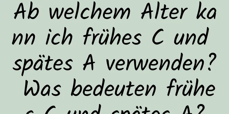 Ab welchem ​​Alter kann ich frühes C und spätes A verwenden? Was bedeuten frühes C und spätes A?